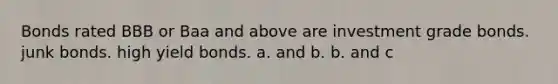 Bonds rated BBB or Baa and above are investment grade bonds. junk bonds. high yield bonds. a. and b. b. and c