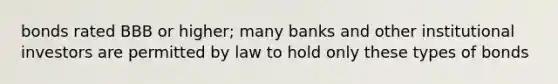 bonds rated BBB or higher; many banks and other institutional investors are permitted by law to hold only these types of bonds