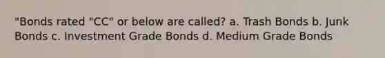 "Bonds rated "CC" or below are called? a. Trash Bonds b. Junk Bonds c. Investment Grade Bonds d. Medium Grade Bonds