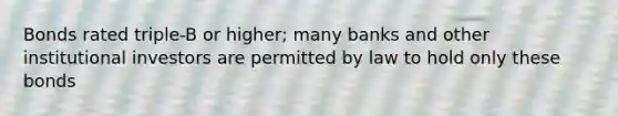 Bonds rated triple-B or higher; many banks and other institutional investors are permitted by law to hold only these bonds