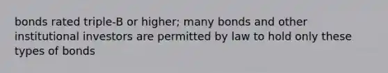 bonds rated triple-B or higher; many bonds and other institutional investors are permitted by law to hold only these types of bonds