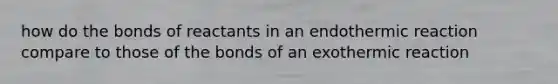 how do the bonds of reactants in an endothermic reaction compare to those of the bonds of an exothermic reaction