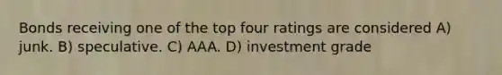 Bonds receiving one of the top four ratings are considered A) junk. B) speculative. C) AAA. D) investment grade