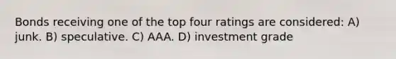 Bonds receiving one of the top four ratings are considered: A) junk. B) speculative. C) AAA. D) investment grade