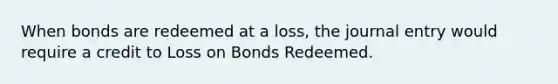 When bonds are redeemed at a loss, the journal entry would require a credit to Loss on Bonds Redeemed.