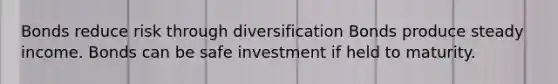 Bonds reduce risk through diversification Bonds produce steady income. Bonds can be safe investment if held to maturity.