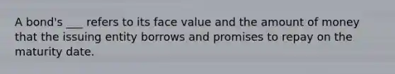 A bond's ___ refers to its face value and the amount of money that the issuing entity borrows and promises to repay on the maturity date.