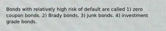 Bonds with relatively high risk of default are called 1) zero coupon bonds. 2) Brady bonds. 3) junk bonds. 4) investment grade bonds.