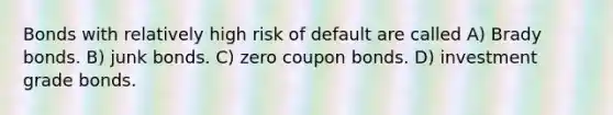 Bonds with relatively high risk of default are called A) Brady bonds. B) junk bonds. C) zero coupon bonds. D) investment grade bonds.