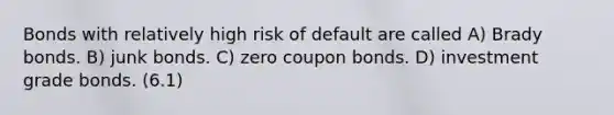 Bonds with relatively high risk of default are called A) Brady bonds. B) junk bonds. C) zero coupon bonds. D) investment grade bonds. (6.1)