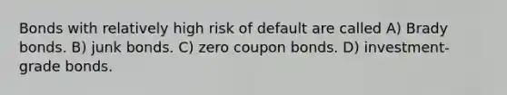 Bonds with relatively high risk of default are called A) Brady bonds. B) junk bonds. C) zero coupon bonds. D) investment-grade bonds.