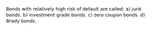 Bonds with relatively high risk of default are called: a) junk bonds. b) investment grade bonds. c) zero coupon bonds. d) Brady bonds.