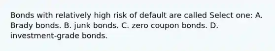 Bonds with relatively high risk of default are called Select one: A. Brady bonds. B. junk bonds. C. zero coupon bonds. D. investment-grade bonds.