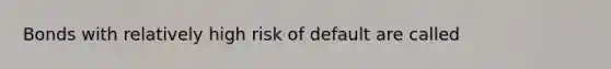 Bonds with relatively high risk of default are called