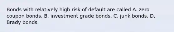 Bonds with relatively high risk of default are called A. zero coupon bonds. B. investment grade bonds. C. junk bonds. D. Brady bonds.