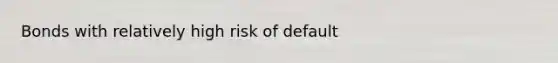 Bonds with relatively high risk of default