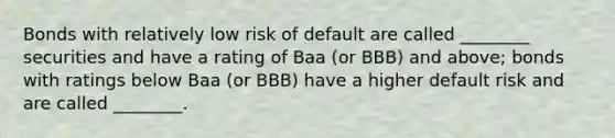 Bonds with relatively low risk of default are called​ ________ securities and have a rating of Baa​ (or BBB) and​ above; bonds with ratings below Baa​ (or BBB) have a higher default risk and are called​ ________.