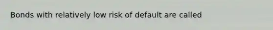 Bonds with relatively low risk of default are called