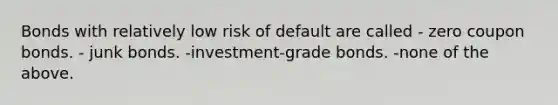 Bonds with relatively low risk of default are called - zero coupon bonds. - junk bonds. -investment-grade bonds. -none of the above.