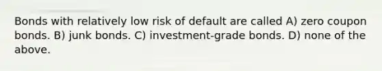 Bonds with relatively low risk of default are called A) zero coupon bonds. B) junk bonds. C) investment-grade bonds. D) none of the above.