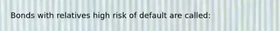 Bonds with relatives high risk of default are called: