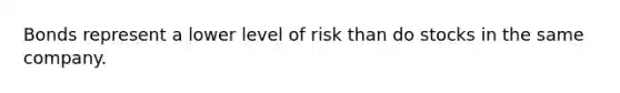 Bonds represent a lower level of risk than do stocks in the same company.