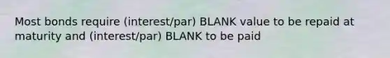 Most bonds require (interest/par) BLANK value to be repaid at maturity and (interest/par) BLANK to be paid