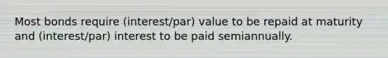 Most bonds require (interest/par) value to be repaid at maturity and (interest/par) interest to be paid semiannually.