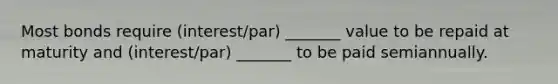 Most bonds require (interest/par) _______ value to be repaid at maturity and (interest/par) _______ to be paid semiannually.