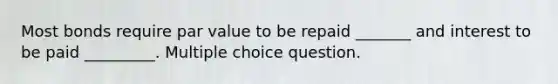 Most bonds require par value to be repaid _______ and interest to be paid _________. Multiple choice question.