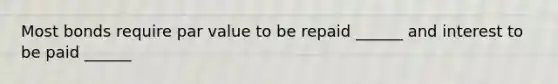 Most bonds require par value to be repaid ______ and interest to be paid ______