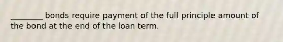 ________ bonds require payment of the full principle amount of the bond at the end of the loan term.