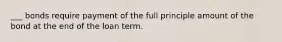 ___ bonds require payment of the full principle amount of the bond at the end of the loan term.