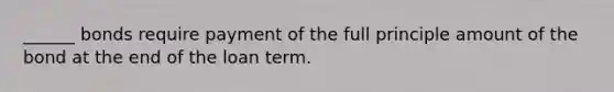 ______ bonds require payment of the full principle amount of the bond at the end of the loan term.