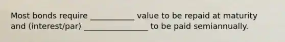 Most bonds require ___________ value to be repaid at maturity and (interest/par) ________________ to be paid semiannually.