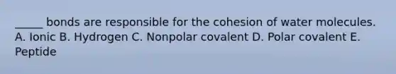 _____ bonds are responsible for the cohesion of water molecules. A. Ionic B. Hydrogen C. Nonpolar covalent D. Polar covalent E. Peptide