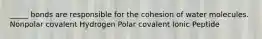 _____ bonds are responsible for the cohesion of water molecules. Nonpolar covalent Hydrogen Polar covalent Ionic Peptide