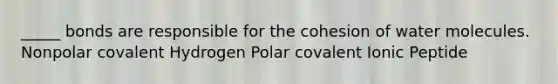 _____ bonds are responsible for the cohesion of water molecules. Nonpolar covalent Hydrogen Polar covalent Ionic Peptide