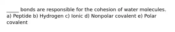_____ bonds are responsible for the cohesion of water molecules. a) Peptide b) Hydrogen c) Ionic d) Nonpolar covalent e) Polar covalent