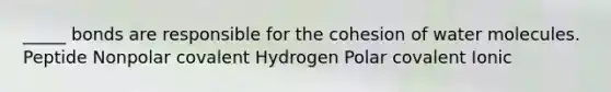 _____ bonds are responsible for the cohesion of water molecules. Peptide Nonpolar covalent Hydrogen Polar covalent Ionic