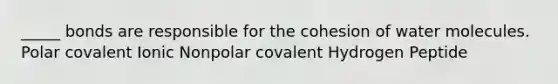 _____ bonds are responsible for the cohesion of water molecules. Polar covalent Ionic Nonpolar covalent Hydrogen Peptide