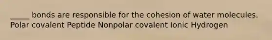 _____ bonds are responsible for the cohesion of water molecules. Polar covalent Peptide Nonpolar covalent Ionic Hydrogen