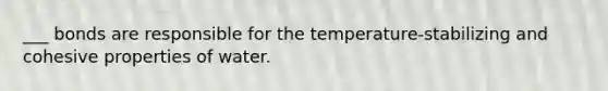 ___ bonds are responsible for the temperature-stabilizing and cohesive properties of water.