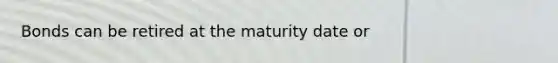 Bonds can be retired at the maturity date or