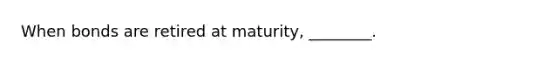 When bonds are retired at​ maturity, ________.