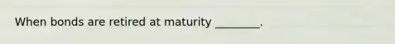 When bonds are retired at maturity ________.