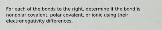 For each of the bonds to the right, determine if the bond is nonpolar covalent, polar covalent, or ionic using their electronegativity differences.