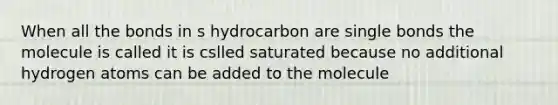 When all the bonds in s hydrocarbon are single bonds the molecule is called it is cslled saturated because no additional hydrogen atoms can be added to the molecule