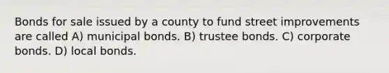 Bonds for sale issued by a county to fund street improvements are called A) municipal bonds. B) trustee bonds. C) corporate bonds. D) local bonds.