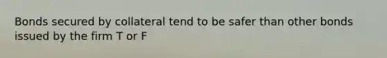 Bonds secured by collateral tend to be safer than other bonds issued by the firm T or F